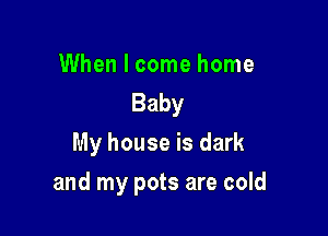 When I come home
Baby
My house is dark

and my pots are cold