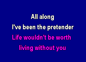 All along

I've been the pretender