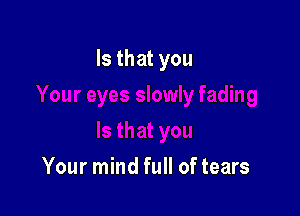 Is that you

Your mind full of tears