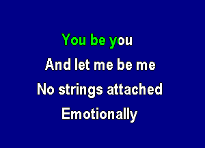 You be you
And let me be me

No strings attached

Emotionally