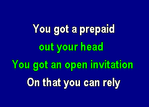 You got a prepaid
outyourhead

You got an open invitation

On that you can rely