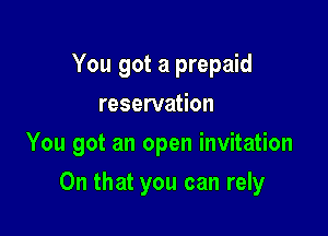 You got a prepaid
reservation
You got an open invitation

On that you can rely
