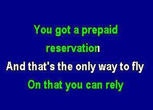 You got a prepaid
reservation

And that's the only way to fly

On that you can rely