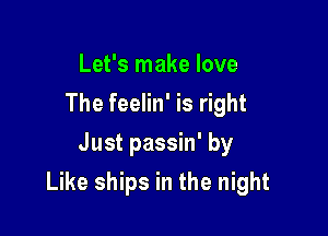 Let's make love
The feelin' is right
Just passin' by

Like ships in the night