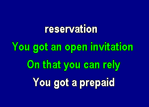 reservation
You got an open invitation

On that you can rely

You got a prepaid