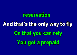 reservation
And that's the only way to fly

On that you can rely

You got a prepaid