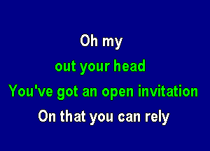 Oh my
outyourhead

You've got an open invitation

On that you can rely