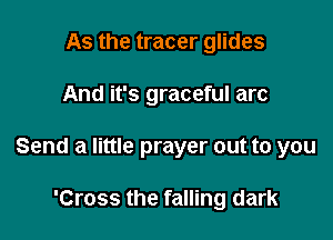 As the tracer glides

And it's graceful arc

Send a little prayer out to you

'Cross the falling dark