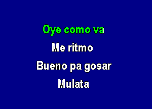 Oye como va
Me ritmo

Bueno pa gosar
Mulata