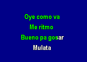 Oye como va
Me ritmo

Bueno pa gosar
Mulata