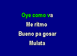 Oye como va
Me ritmo

Bueno pa gosar
Mulata