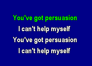 You've got persuasion
I can't help myself

You've got persuasion

lcan't help myself