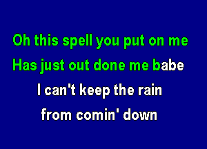 Oh this spell you put on me

Has just out done me babe
I can't keep the rain
from comin' down