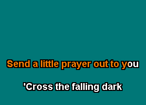 Send a little prayer out to you

'Cross the falling dark