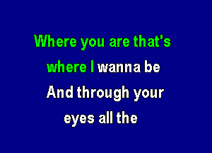 Where you are that's
where I wanna be

And through your

eyes all the