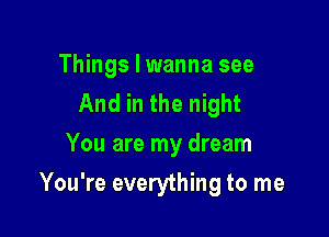 Things I wanna see
And in the night
You are my dream

You're everything to me