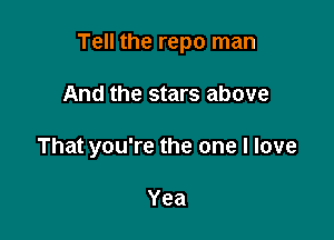 Tell the repo man

And the stars above
That you're the one I love

Yea