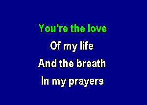 You're the love
Of my life
And the breath

In my prayers
