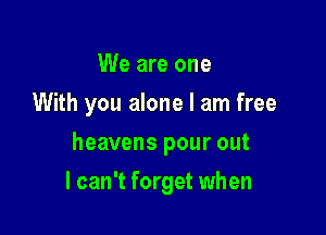 We are one
With you alone I am free
heavens pour out

I can't forget when