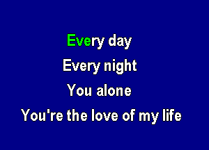 Every day
Every night
You alone

You're the love of my life