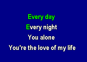 Every day
Every night
You alone

You're the love of my life