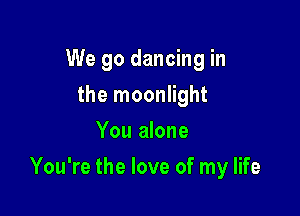 We go dancing in
the moonlight
You alone

You're the love of my life