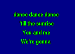 dance dance dance
'till the sunrise
You and me

We're gonna