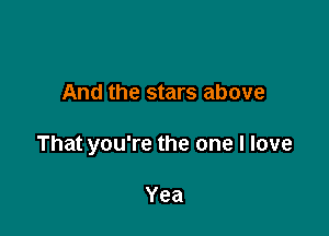 And the stars above

That you're the one I love

Yea