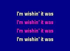 I'm wishin' it was

I'm wishin' it was