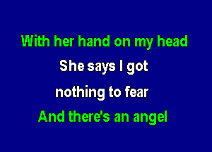 With her hand on my head
She says I got

nothing to fear

And there's an angel
