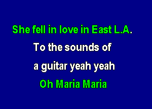 She fell in love in East LA.
To the sounds of

a guitar yeah yeah
0h Maria Maria