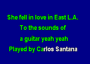 She fell in love in East LA.
To the sounds of

a guitar yeah yeah

Played by Carlos Santana