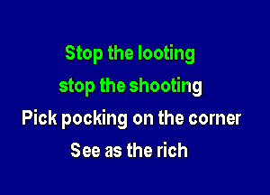 Stop the looting
stop the shooting

Pick pocking on the corner

See as the rich
