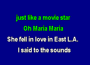 just like a movie star
0h Maria Maria

She fell in love in East LA.
lsaid to the sounds