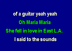 of a guitar yeah yeah
0h Maria Maria

She fell in love in East LA.
I said to the sounds