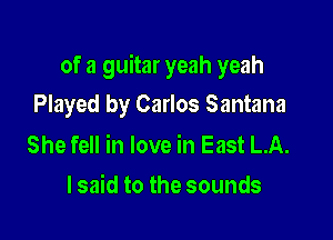 of a guitar yeah yeah
Played by Carlos Santana

She fell in love in East LA.
I said to the sounds