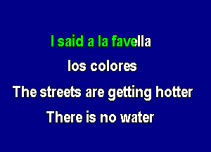 I said a la favella
Ios coloros

The streets are getting hotter

There is no water