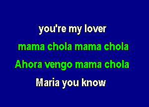 you're my lover
mama chola mama chola
Ahora vengo mama chola

Maria you know