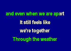 and even when we are apart
It still feels like

I can feel you

Through the weather