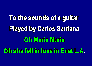 To the sounds of a guitar

Played by Carlos Santana

0h Maria Maria
0h she fell in love in East LA.