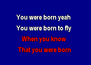 You were born yeah

You were born to fly