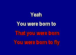 Yeah
You were born to