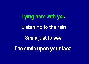 Lying here with you
Listening to the rain

Smilejust to see

The smile upon your face