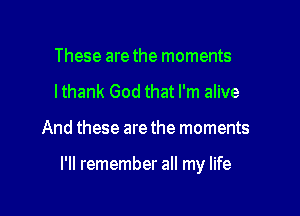 These are the moments
lthank God that I'm alive

And these are the moments

I'll remember all my life