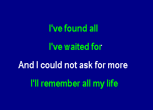 I've found all
I've waited for

And I could not ask for more

I'll remember all my life