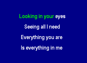 Looking in your eyes
Seeing all I need

Everything you are

Is everything in me