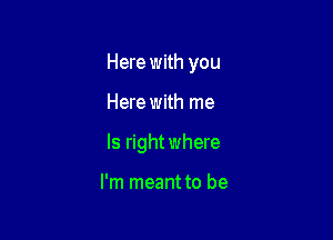 Here with you

Here with me

Is rightwhere

I'm meant to be