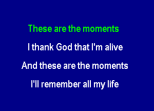 These are the moments
lthank God that I'm alive

And these are the moments

I'll remember all my life