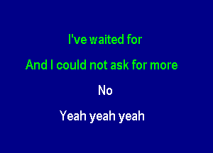 I've waited for

And I could not ask for more

No

Yeah yeah yeah