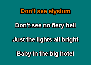 Don't see elysium

Don't see no fiery hell

Just the lights all bright

Baby in the big hotel